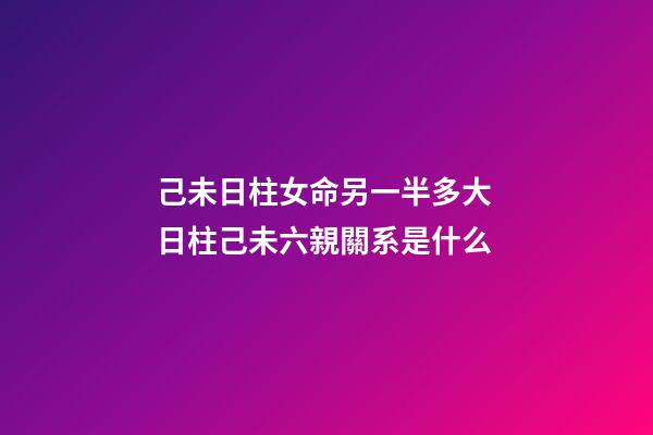 己未日柱女命另一半多大 日柱己未六親關系是什么-第1張-觀點-玄機派